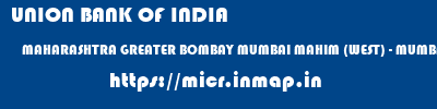 UNION BANK OF INDIA  MAHARASHTRA GREATER BOMBAY MUMBAI MAHIM (WEST) - MUMBAI  micr code